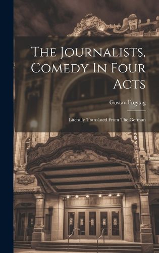 Cover image for The Journalists, Comedy In Four Acts; Literally Translated From The German