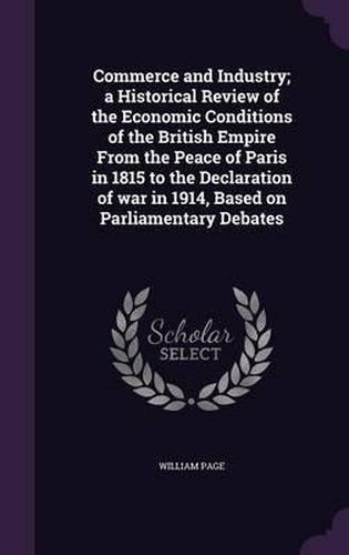 Commerce and Industry; A Historical Review of the Economic Conditions of the British Empire from the Peace of Paris in 1815 to the Declaration of War in 1914, Based on Parliamentary Debates