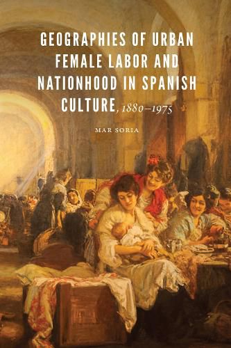Cover image for Geographies of Urban Female Labor and Nationhood in Spanish Culture, 1880-1975