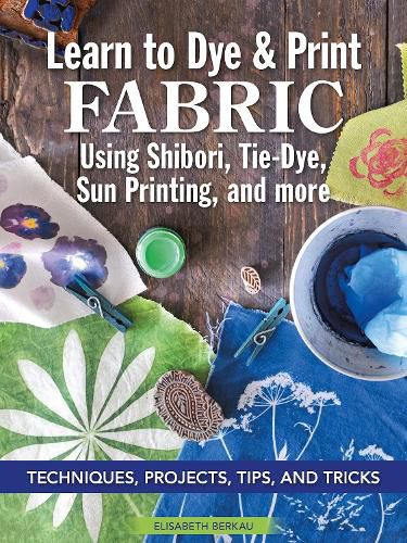 Cover image for Learn to Dye & Print Fabric Using Shibori, Tie-Dye, Sun Printing, and more: Techniques, Projects, Tips, and Tricks