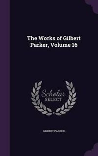 Cover image for The Works of Gilbert Parker, Volume 16