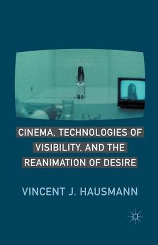 Cover image for Cinema, Technologies of Visibility, and the Reanimation of Desire