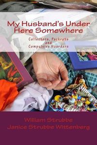 Cover image for My Husband's Under Here Somewhere: Collectors, Packrats, and Compulsive Hoarders