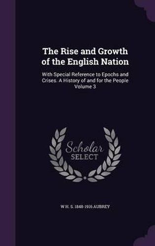 The Rise and Growth of the English Nation: With Special Reference to Epochs and Crises. a History of and for the People Volume 3