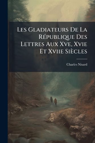 Cover image for Les Gladiateurs de La Rpublique Des Lettres Aux Xve, Xvie Et Xviie Sicles: Prface. Franois Filelfo Ou Philelphe. Poggio. Laurent Valla. Jules-Csar Scaliger