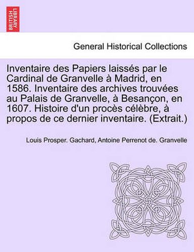 Cover image for Inventaire Des Papiers Laisses Par Le Cardinal de Granvelle a Madrid, En 1586. Inventaire Des Archives Trouvees Au Palais de Granvelle, a Besancon, En 1607. Histoire D'Un Proces Celebre, a Propos de Ce Dernier Inventaire. (Extrait.)