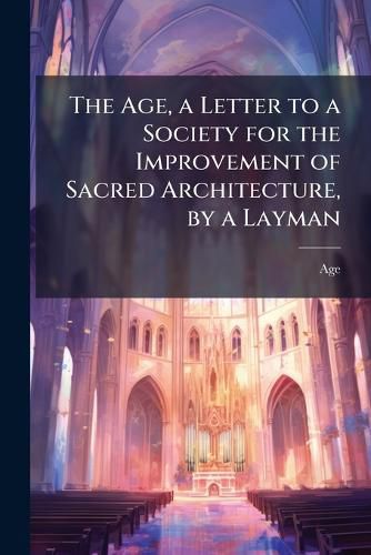 Cover image for The Age, a Letter to a Society for the Improvement of Sacred Architecture, by a Layman