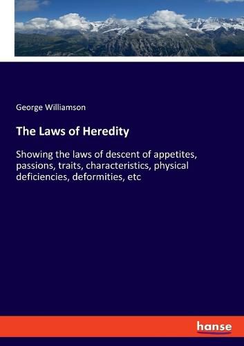 The Laws of Heredity: Showing the laws of descent of appetites, passions, traits, characteristics, physical deficiencies, deformities, etc