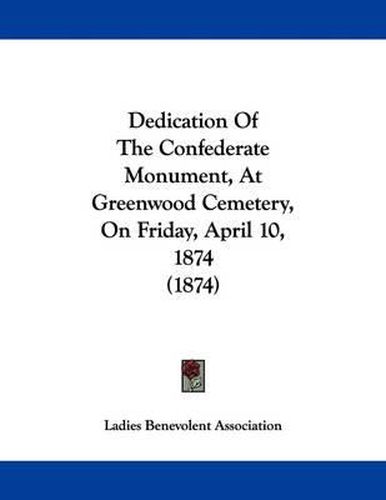 Cover image for Dedication of the Confederate Monument, at Greenwood Cemetery, on Friday, April 10, 1874 (1874)