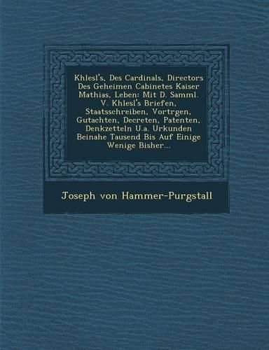Cover image for Khlesl's, Des Cardinals, Directors Des Geheimen Cabinetes Kaiser Mathias, Leben: Mit D. Samml. V. Khlesl's Briefen, Staatsschreiben, Vortr Gen, Gutachten, Decreten, Patenten, Denkzetteln U.A. Urkunden Beinahe Tausend Bis Auf Einige Wenige Bisher...