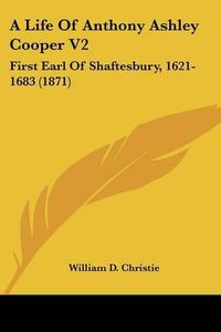 Cover image for A Life of Anthony Ashley Cooper V2: First Earl of Shaftesbury, 1621-1683 (1871)