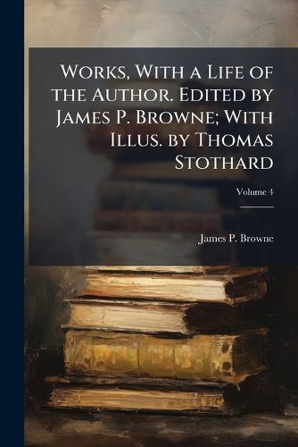 Cover image for Works, with a Life of the Author. Edited by James P. Browne; With Illus. by Thomas Stothard