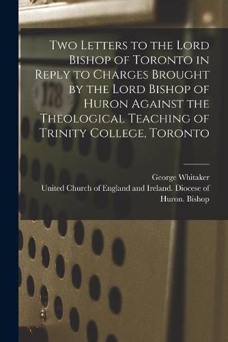 Cover image for Two Letters to the Lord Bishop of Toronto in Reply to Charges Brought by the Lord Bishop of Huron Against the Theological Teaching of Trinity College, Toronto [microform]