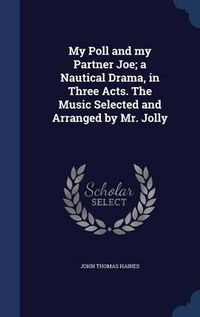 Cover image for My Poll and My Partner Joe; A Nautical Drama, in Three Acts. the Music Selected and Arranged by Mr. Jolly