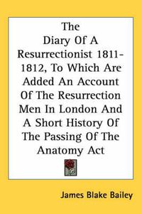 Cover image for The Diary of a Resurrectionist 1811-1812, to Which Are Added an Account of the Resurrection Men in London and a Short History of the Passing of the Anatomy ACT