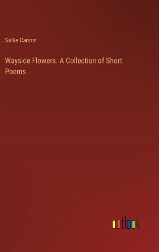 Wayside Flowers. A Collection of Short Poems