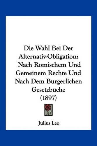 Cover image for Die Wahl Bei Der Alternativ-Obligation: Nach Romischem Und Gemeinem Rechte Und Nach Dem Burgerlichen Gesetzbuche (1897)