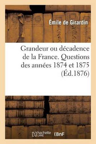 Grandeur Ou Decadence de la France. Questions Des Annees 1874 Et 1875