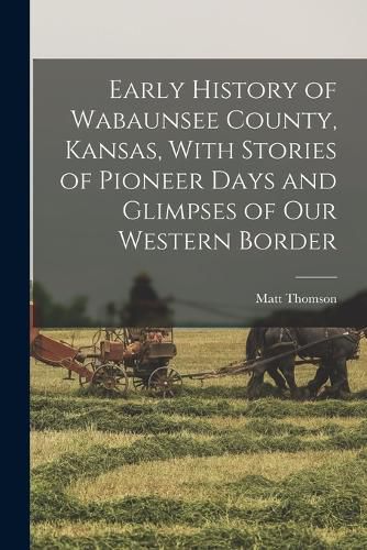 Early History of Wabaunsee County, Kansas, With Stories of Pioneer Days and Glimpses of our Western Border