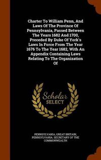 Cover image for Charter to William Penn, and Laws of the Province of Pennsylvania, Passed Between the Years 1682 and 1700, Preceded by Duke of York's Laws in Force from the Year 1676 to the Year 1682, with an Appendix Containing Laws Relating to the Organization of