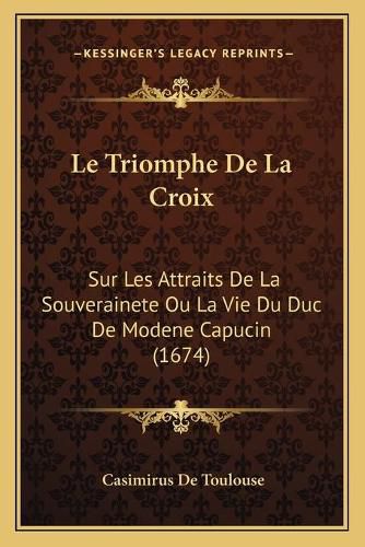 Cover image for Le Triomphe de La Croix: Sur Les Attraits de La Souverainete Ou La Vie Du Duc de Modene Capucin (1674)