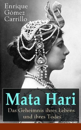 Mata Hari: Das Geheimnis ihres Lebens und ihres Todes: Die Biografie der bekanntesten Spionin aller Zeiten