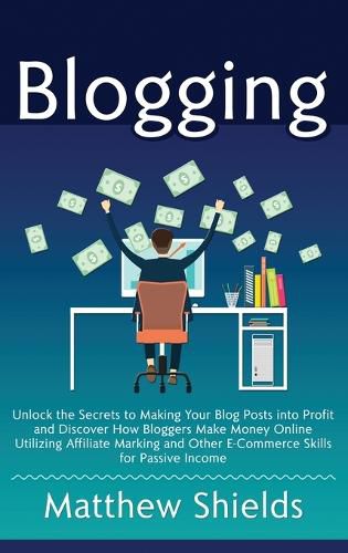 Cover image for Blogging: Unlock the Secrets to Making Your Blog Posts into Profit and Discover How Bloggers Make Money Online Utilizing Affiliate Marketing and Other E-Commerce Skills for Passive Income