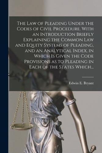 Cover image for The Law of Pleading Under the Codes of Civil Procedure. With an Introduction Briefly Explaining the Common Law and Equity Systems of Pleading, and an Analytical Index, in Which is Given the Code Provisions as to Pleading in Each of the States Which...