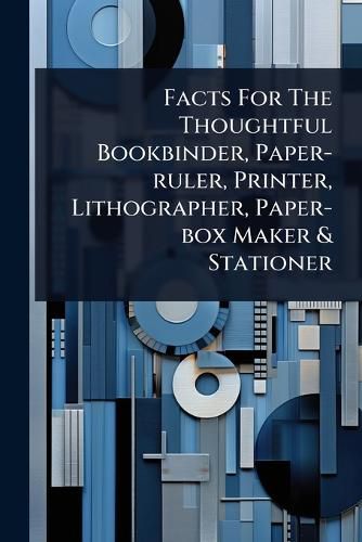 Cover image for Facts For The Thoughtful Bookbinder, Paper-ruler, Printer, Lithographer, Paper-box Maker & Stationer