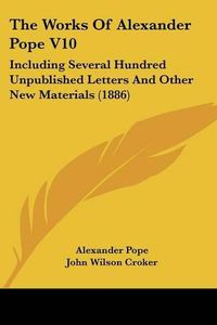 Cover image for The Works of Alexander Pope V10: Including Several Hundred Unpublished Letters and Other New Materials (1886)