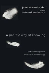 Cover image for A Pacifist Way of Knowing: John Howard Yoder's Nonviolent Epistemology