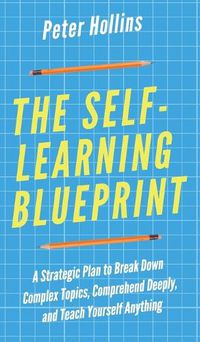 Cover image for The Self-Learning Blueprint: A Strategic Plan to Break Down Complex Topics, Comprehend Deeply, and Teach Yourself Anything