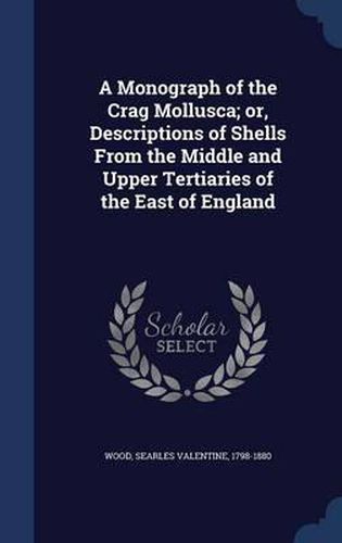 Cover image for A Monograph of the Crag Mollusca; Or, Descriptions of Shells from the Middle and Upper Tertiaries of the East of England