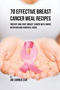 Cover image for 70 Effective Breast Cancer Meal Recipes: Prevent and Fight Breast Cancer with Smart Nutrition and Powerful Foods