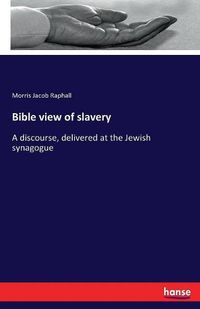 Cover image for Bible view of slavery: A discourse, delivered at the Jewish synagogue