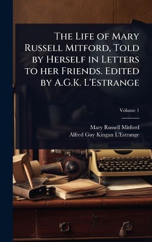 Cover image for The Life of Mary Russell Mitford, Told by Herself in Letters to her Friends. Edited by A.G.K. L'Estrange