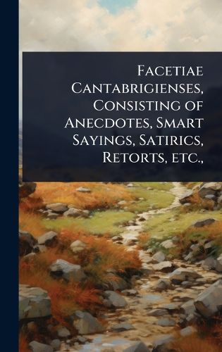 Cover image for Facetiae Cantabrigienses, Consisting of Anecdotes, Smart Sayings, Satirics, Retorts, etc.,
