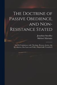 Cover image for The Doctrine of Passive Obedience, and Non-resistance Stated: and Its Consistence With Theology, Reason, Justice, the Revolution, Our Laws and Policy, Impartially Consider'd