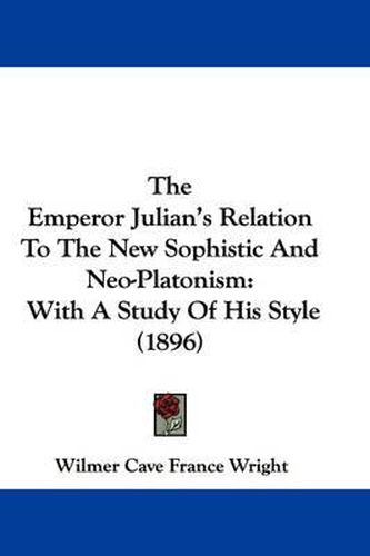 The Emperor Julian's Relation to the New Sophistic and Neo-Platonism: With a Study of His Style (1896)