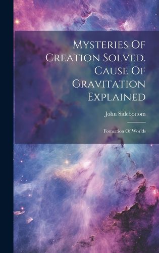 Cover image for Mysteries Of Creation Solved. Cause Of Gravitation Explained