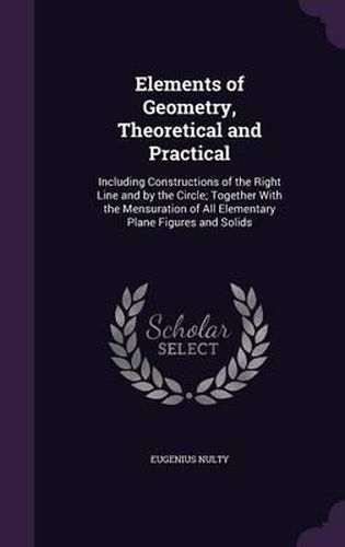 Cover image for Elements of Geometry, Theoretical and Practical: Including Constructions of the Right Line and by the Circle; Together with the Mensuration of All Elementary Plane Figures and Solids