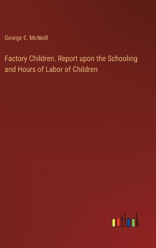 Factory Children. Report upon the Schooling and Hours of Labor of Children