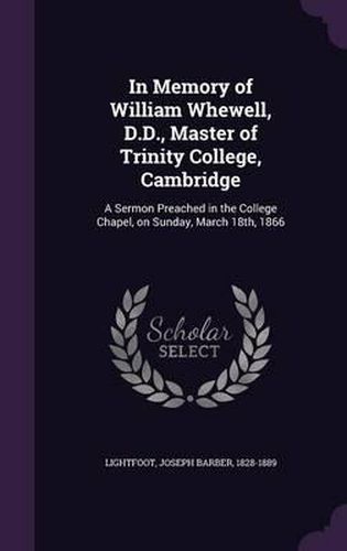 In Memory of William Whewell, D.D., Master of Trinity College, Cambridge: A Sermon Preached in the College Chapel, on Sunday, March 18th, 1866