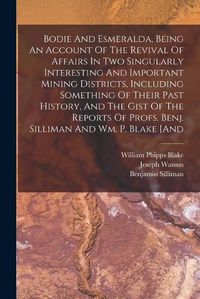 Cover image for Bodie And Esmeralda, Being An Account Of The Revival Of Affairs In Two Singularly Interesting And Important Mining Districts, Including Something Of Their Past History, And The Gist Of The Reports Of Profs. Benj. Silliman And Wm. P. Blake [and