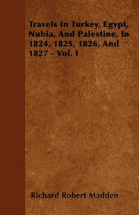 Cover image for Travels In Turkey, Egypt, Nubia, And Palestine, In 1824, 1825, 1826, And 1827 - Vol. I