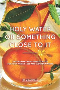 Cover image for Holy Water or something Close to it: Easy-to-make Fruit Infused Water for your Weight Loss and Clear Skin Needs