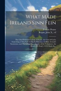 Cover image for What Made Ireland Sinn Fein; the Chief Political Content of Pearse, the Gael of Gaels; Something of MacNeill, Ireland's Historian, Griffith, Ireland's Statistician, and The O'Rahilly, a Leader of the Volunteers; the Result of a Year's (1919) Study In...