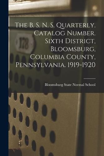 Cover image for The B. S. N. S. Quarterly. Catalog Number. Sixth District, Bloomsburg, Columbia County, Pennsylvania. 1919-1920