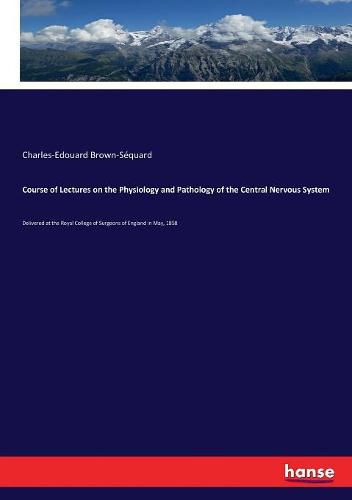 Course of Lectures on the Physiology and Pathology of the Central Nervous System: Delivered at the Royal College of Surgeons of England in May, 1858