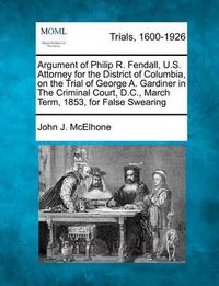 Cover image for Argument of Philip R. Fendall, U.S. Attorney for the District of Columbia, on the Trial of George A. Gardiner in the Criminal Court, D.C., March Term, 1853, for False Swearing